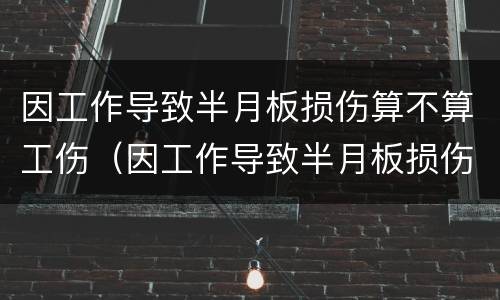 因工作导致半月板损伤算不算工伤（因工作导致半月板损伤算不算工伤事故）