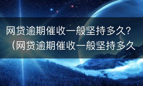 网贷逾期催收一般坚持多久？（网贷逾期催收一般坚持多久会起诉）