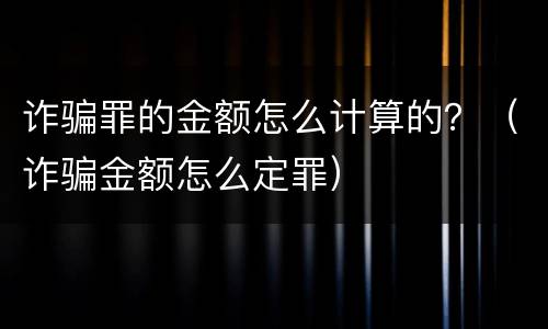 诈骗罪的金额怎么计算的？（诈骗金额怎么定罪）