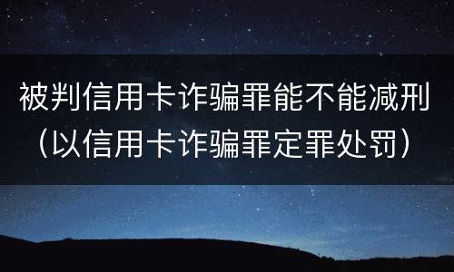 被判信用卡诈骗罪能不能减刑（以信用卡诈骗罪定罪处罚）