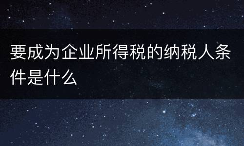 要成为企业所得税的纳税人条件是什么