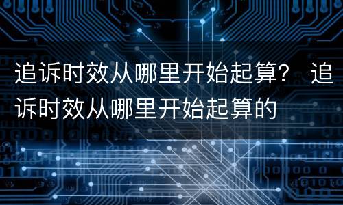 追诉时效从哪里开始起算？ 追诉时效从哪里开始起算的
