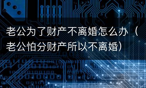 老公为了财产不离婚怎么办（老公怕分财产所以不离婚）