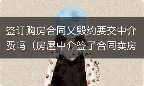 签订购房合同又毁约要交中介费吗（房屋中介签了合同卖房毁约）
