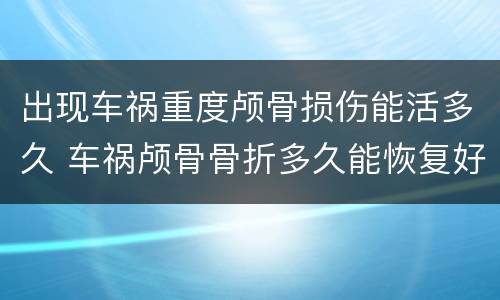 出现车祸重度颅骨损伤能活多久 车祸颅骨骨折多久能恢复好