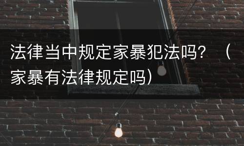 法律当中规定家暴犯法吗？（家暴有法律规定吗）