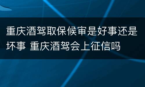 重庆酒驾取保候审是好事还是坏事 重庆酒驾会上征信吗