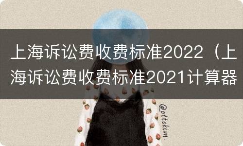 上海诉讼费收费标准2022（上海诉讼费收费标准2021计算器）
