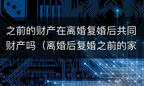 之前的财产在离婚复婚后共同财产吗（离婚后复婚之前的家产是谁的）