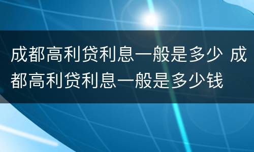 成都高利贷利息一般是多少 成都高利贷利息一般是多少钱