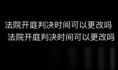 法院开庭判决时间可以更改吗 法院开庭判决时间可以更改吗