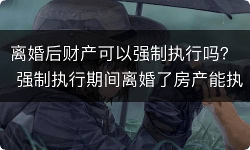离婚后财产可以强制执行吗？ 强制执行期间离婚了房产能执行吗