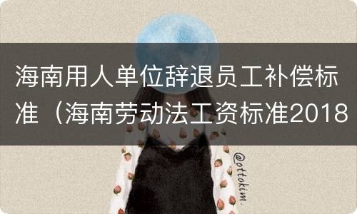 海南用人单位辞退员工补偿标准（海南劳动法工资标准2018）