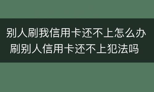 别人刷我信用卡还不上怎么办 刷别人信用卡还不上犯法吗