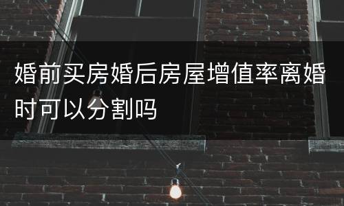 婚前买房婚后房屋增值率离婚时可以分割吗