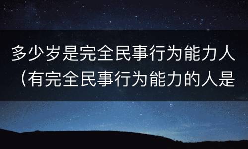 多少岁是完全民事行为能力人（有完全民事行为能力的人是多少岁）