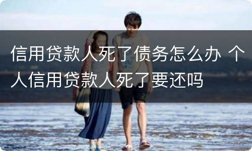 信用贷款人死了债务怎么办 个人信用贷款人死了要还吗