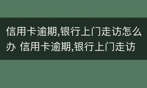 信用卡逾期,银行上门走访怎么办 信用卡逾期,银行上门走访怎么办