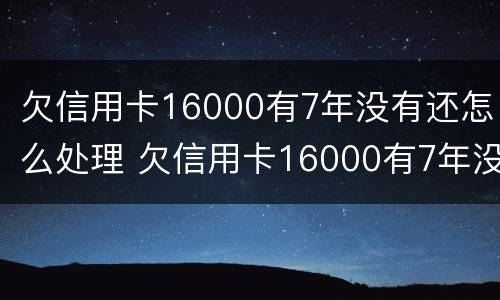 欠信用卡16000有7年没有还怎么处理 欠信用卡16000有7年没有还怎么处理好