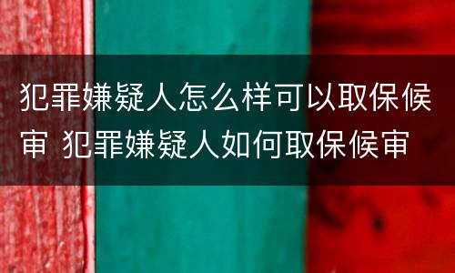犯罪嫌疑人怎么样可以取保候审 犯罪嫌疑人如何取保候审