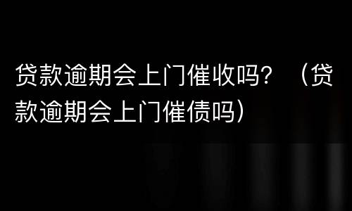 贷款逾期会上门催收吗？（贷款逾期会上门催债吗）