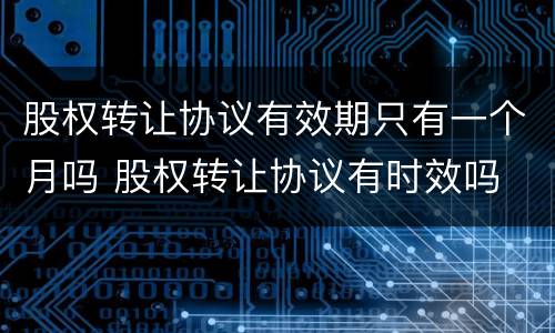 股权转让协议有效期只有一个月吗 股权转让协议有时效吗