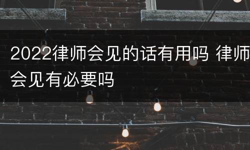 2022律师会见的话有用吗 律师会见有必要吗