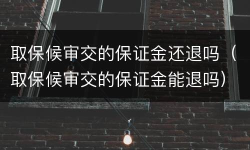 取保候审交的保证金还退吗（取保候审交的保证金能退吗）