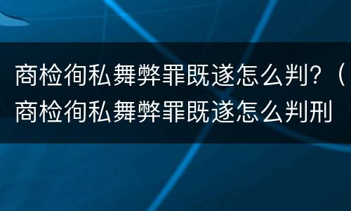 商检徇私舞弊罪既遂怎么判?（商检徇私舞弊罪既遂怎么判刑）