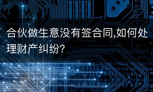 合伙做生意没有签合同,如何处理财产纠纷？