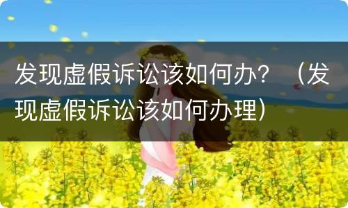 发现虚假诉讼该如何办？（发现虚假诉讼该如何办理）