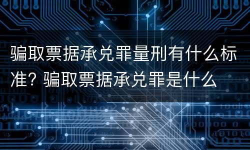 骗取票据承兑罪量刑有什么标准? 骗取票据承兑罪是什么