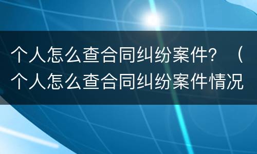 个人怎么查合同纠纷案件？（个人怎么查合同纠纷案件情况）
