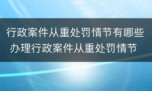 行政案件从重处罚情节有哪些 办理行政案件从重处罚情节
