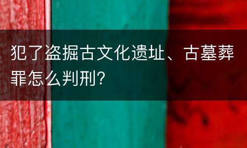 犯了盗掘古文化遗址、古墓葬罪怎么判刑?