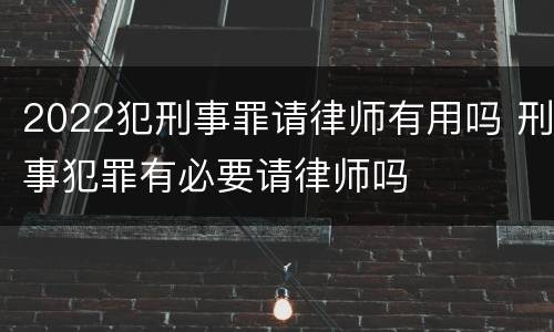 2022犯刑事罪请律师有用吗 刑事犯罪有必要请律师吗