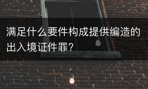 满足什么要件构成提供编造的出入境证件罪?
