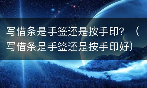 写借条是手签还是按手印？（写借条是手签还是按手印好）