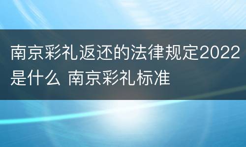 南京彩礼返还的法律规定2022是什么 南京彩礼标准