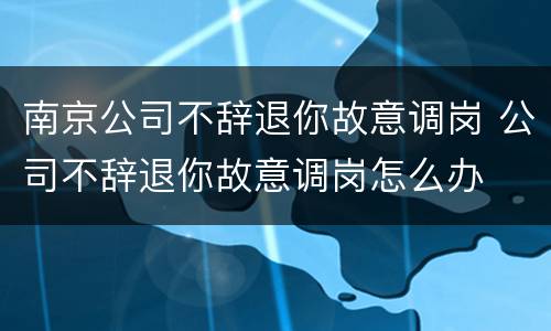 南京公司不辞退你故意调岗 公司不辞退你故意调岗怎么办