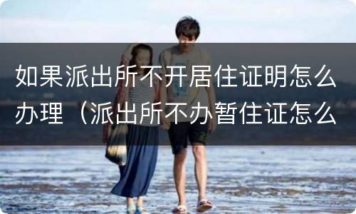 如果派出所不开居住证明怎么办理（派出所不办暂住证怎么办）