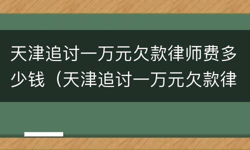 天津追讨一万元欠款律师费多少钱（天津追讨一万元欠款律师费多少钱啊）