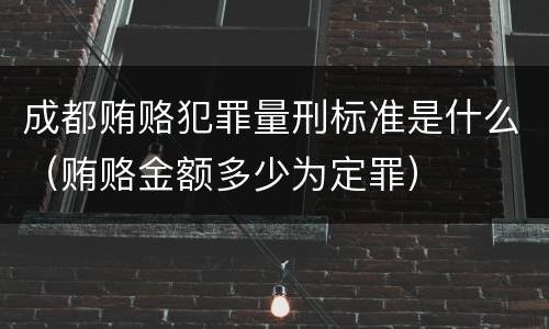 成都贿赂犯罪量刑标准是什么（贿赂金额多少为定罪）