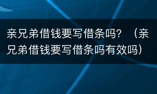 亲兄弟借钱要写借条吗？（亲兄弟借钱要写借条吗有效吗）