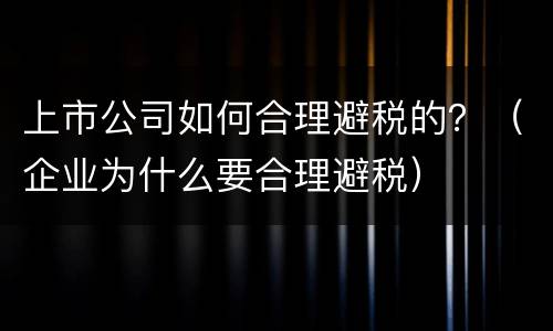 上市公司如何合理避税的？（企业为什么要合理避税）