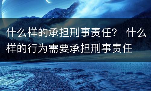 什么样的承担刑事责任？ 什么样的行为需要承担刑事责任