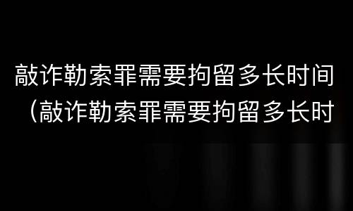 敲诈勒索罪需要拘留多长时间（敲诈勒索罪需要拘留多长时间判刑）