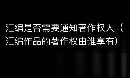 汇编是否需要通知著作权人（汇编作品的著作权由谁享有）