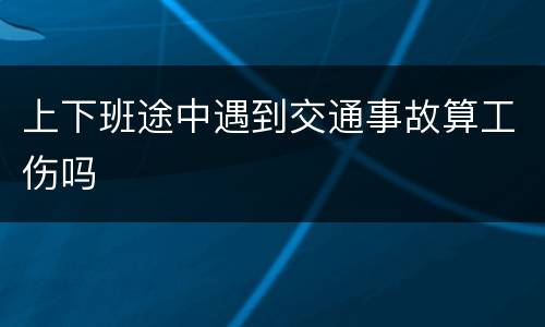 上下班途中遇到交通事故算工伤吗
