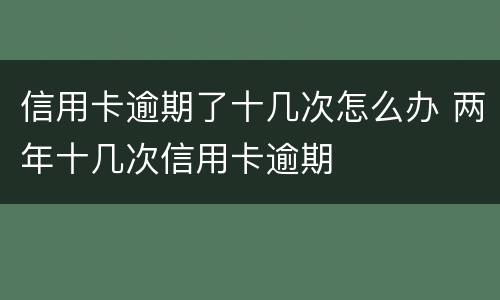 信用卡逾期了十几次怎么办 两年十几次信用卡逾期